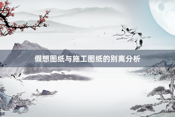 假想图纸与施工图纸的别离分析